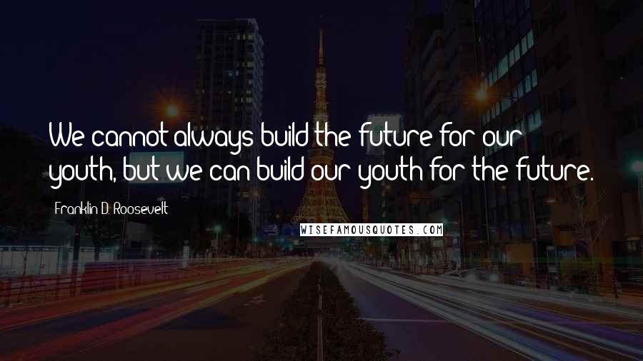 Franklin D. Roosevelt Quotes: We cannot always build the future for our youth, but we can build our youth for the future.