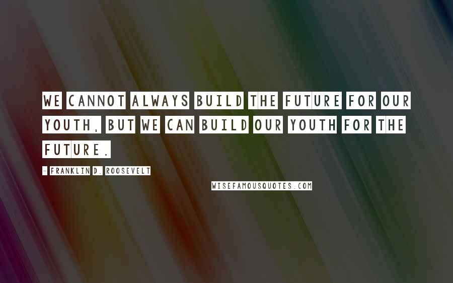 Franklin D. Roosevelt Quotes: We cannot always build the future for our youth, but we can build our youth for the future.