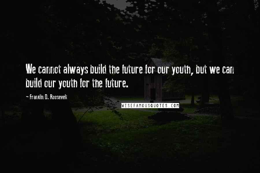 Franklin D. Roosevelt Quotes: We cannot always build the future for our youth, but we can build our youth for the future.