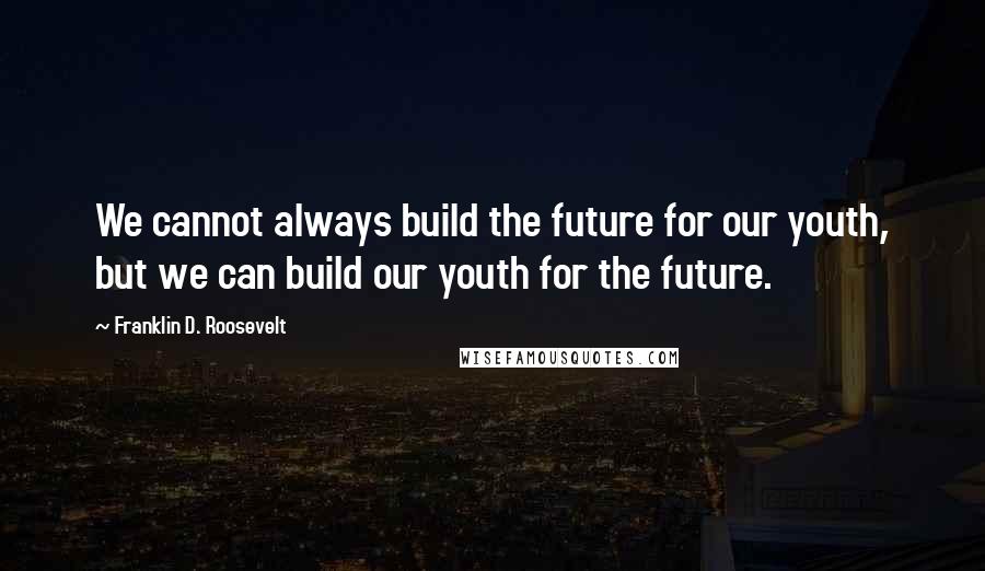Franklin D. Roosevelt Quotes: We cannot always build the future for our youth, but we can build our youth for the future.