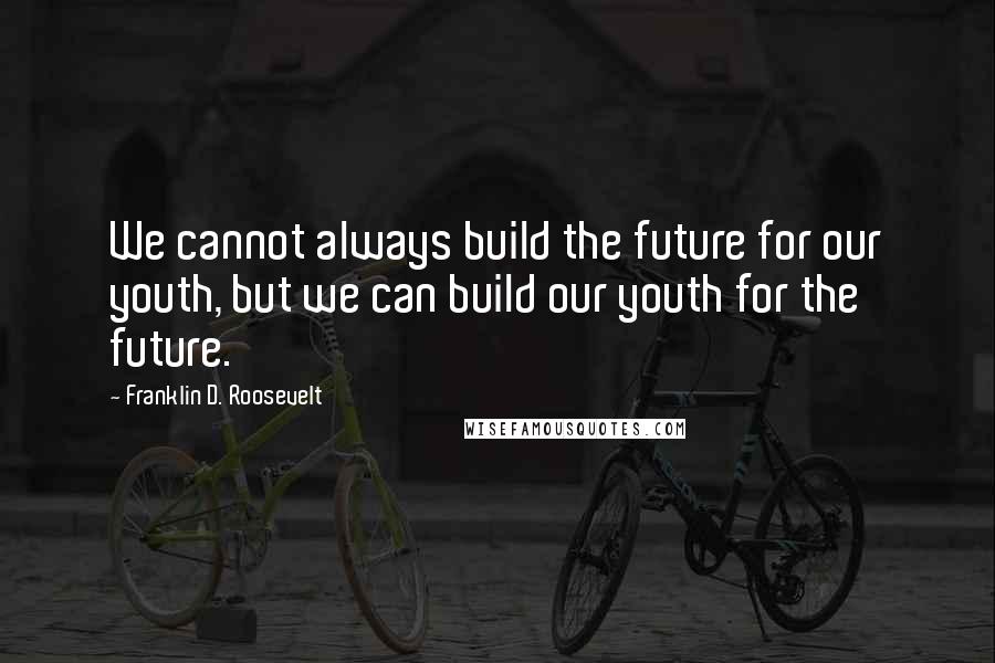 Franklin D. Roosevelt Quotes: We cannot always build the future for our youth, but we can build our youth for the future.
