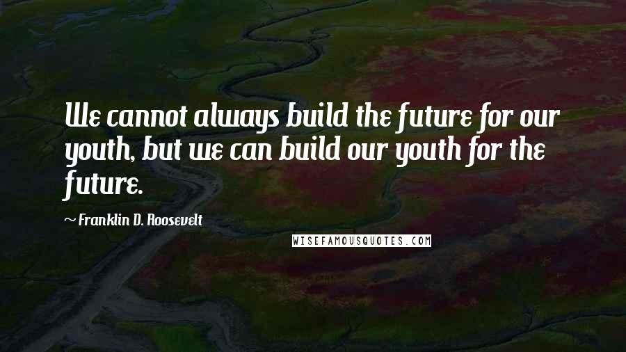 Franklin D. Roosevelt Quotes: We cannot always build the future for our youth, but we can build our youth for the future.