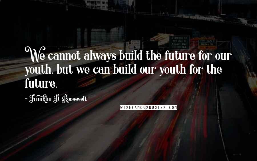 Franklin D. Roosevelt Quotes: We cannot always build the future for our youth, but we can build our youth for the future.