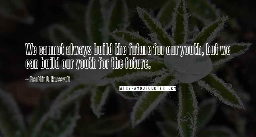 Franklin D. Roosevelt Quotes: We cannot always build the future for our youth, but we can build our youth for the future.