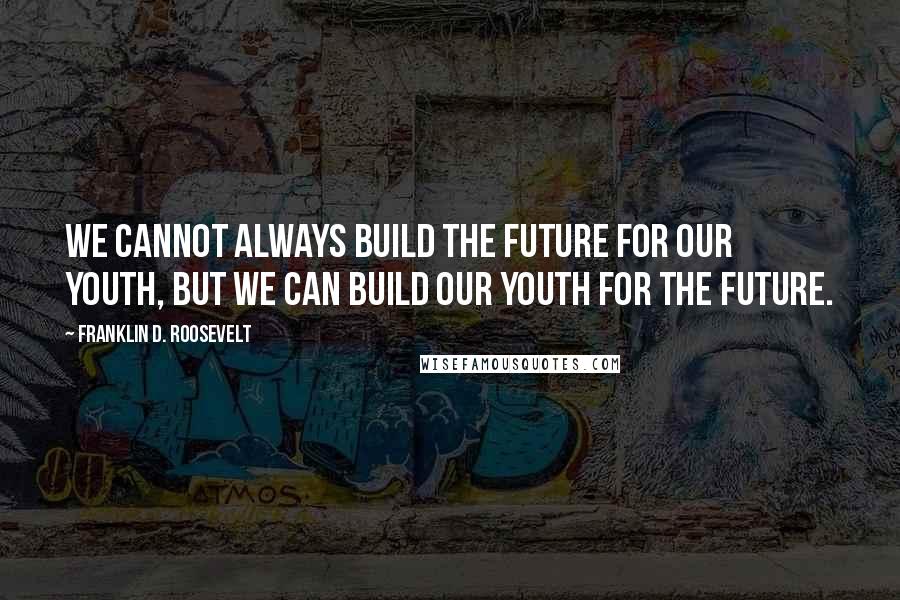 Franklin D. Roosevelt Quotes: We cannot always build the future for our youth, but we can build our youth for the future.