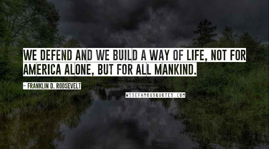 Franklin D. Roosevelt Quotes: We defend and we build a way of life, not for America alone, but for all mankind.