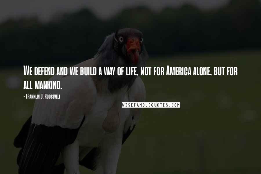 Franklin D. Roosevelt Quotes: We defend and we build a way of life, not for America alone, but for all mankind.