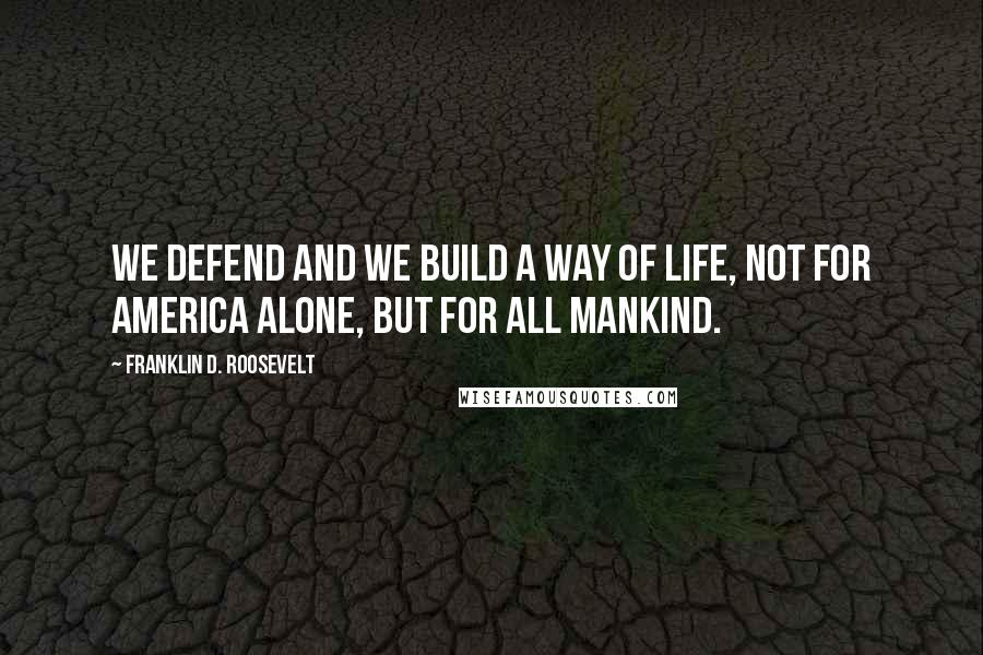 Franklin D. Roosevelt Quotes: We defend and we build a way of life, not for America alone, but for all mankind.