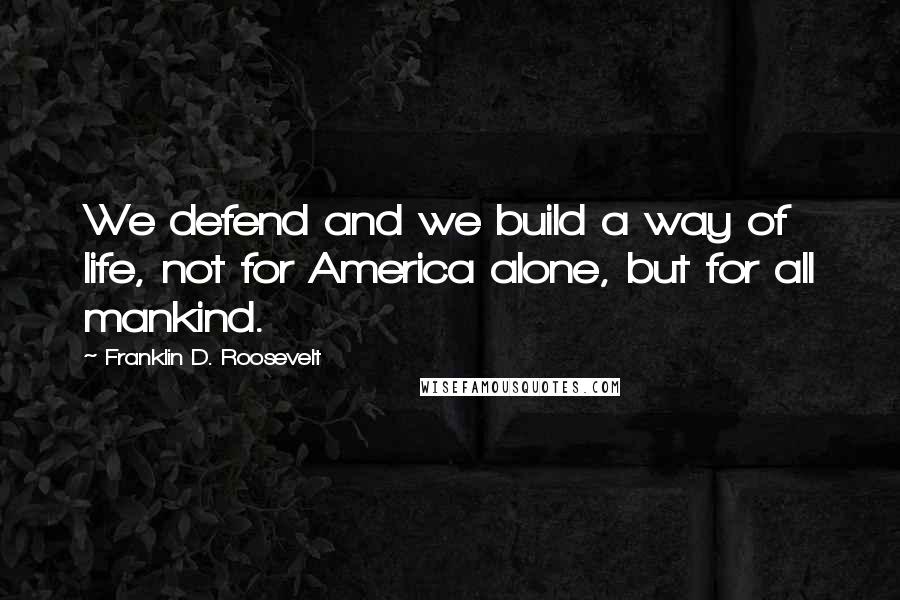 Franklin D. Roosevelt Quotes: We defend and we build a way of life, not for America alone, but for all mankind.