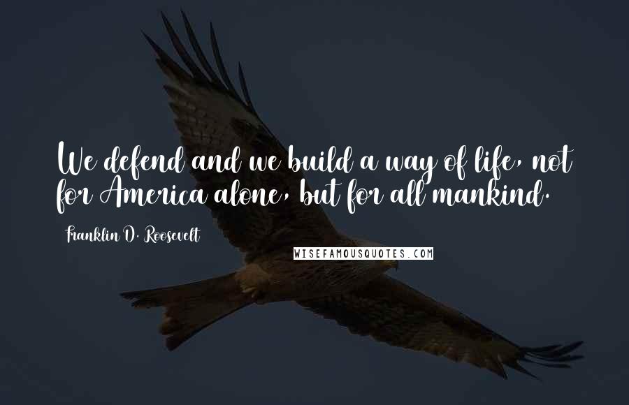 Franklin D. Roosevelt Quotes: We defend and we build a way of life, not for America alone, but for all mankind.