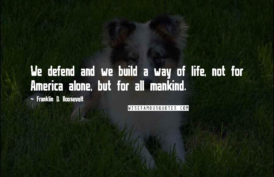 Franklin D. Roosevelt Quotes: We defend and we build a way of life, not for America alone, but for all mankind.