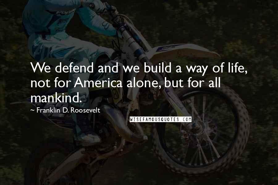 Franklin D. Roosevelt Quotes: We defend and we build a way of life, not for America alone, but for all mankind.
