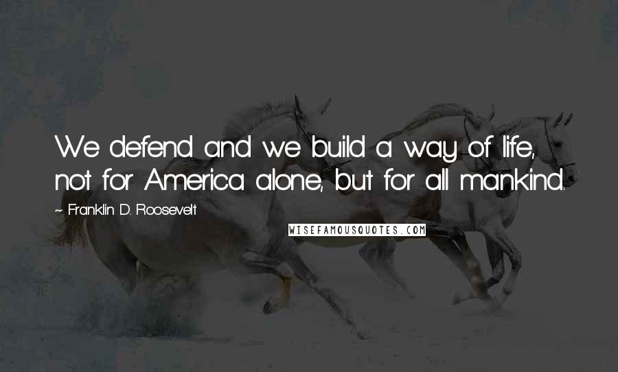 Franklin D. Roosevelt Quotes: We defend and we build a way of life, not for America alone, but for all mankind.