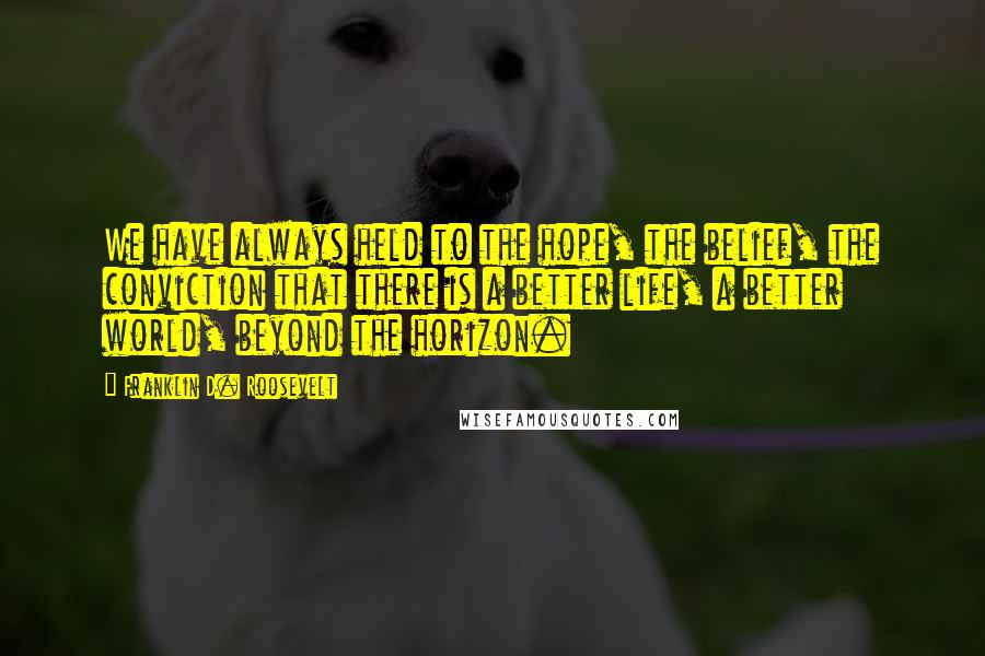 Franklin D. Roosevelt Quotes: We have always held to the hope, the belief, the conviction that there is a better life, a better world, beyond the horizon.