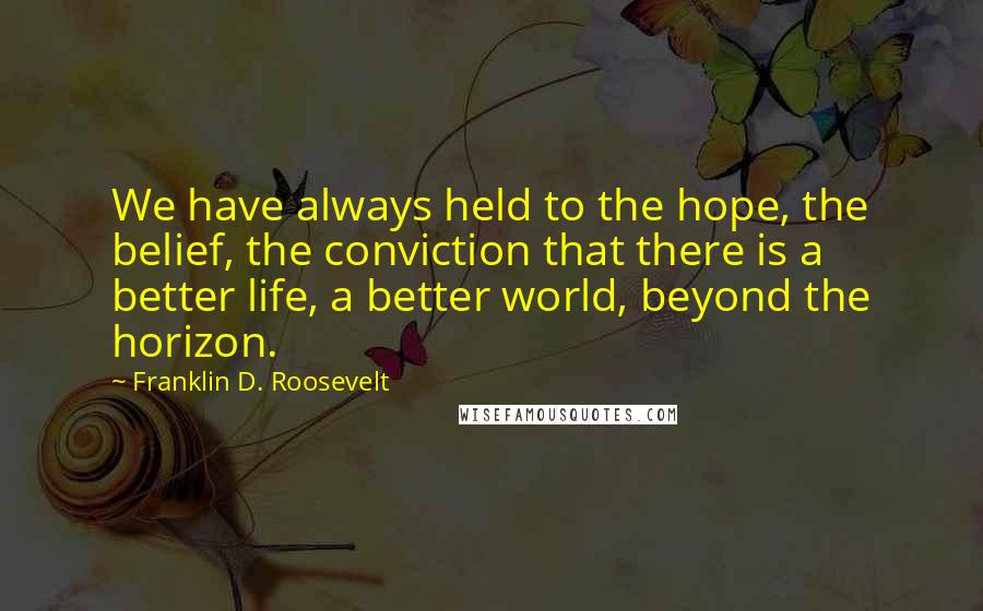 Franklin D. Roosevelt Quotes: We have always held to the hope, the belief, the conviction that there is a better life, a better world, beyond the horizon.