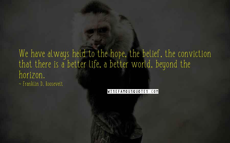 Franklin D. Roosevelt Quotes: We have always held to the hope, the belief, the conviction that there is a better life, a better world, beyond the horizon.