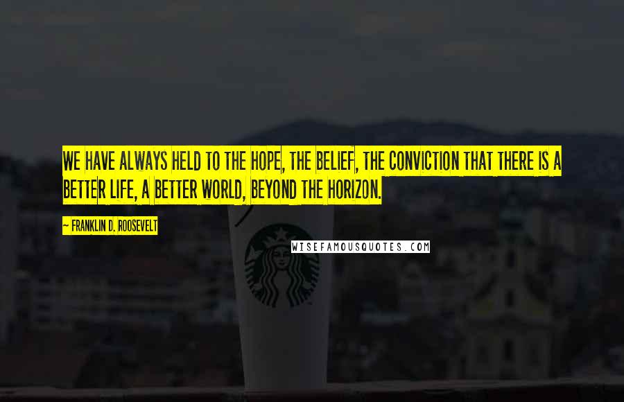 Franklin D. Roosevelt Quotes: We have always held to the hope, the belief, the conviction that there is a better life, a better world, beyond the horizon.