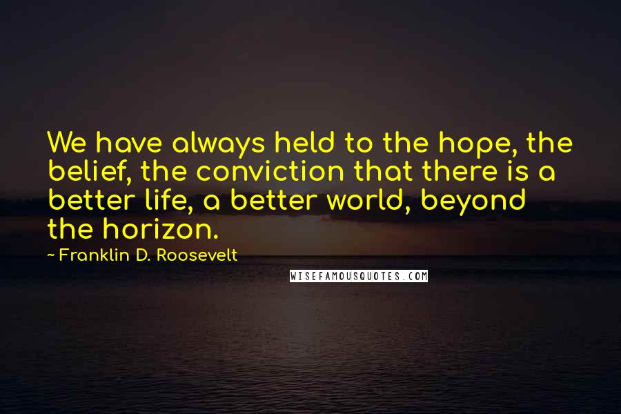 Franklin D. Roosevelt Quotes: We have always held to the hope, the belief, the conviction that there is a better life, a better world, beyond the horizon.