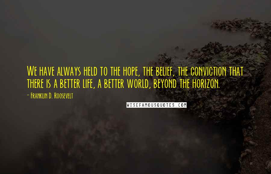 Franklin D. Roosevelt Quotes: We have always held to the hope, the belief, the conviction that there is a better life, a better world, beyond the horizon.