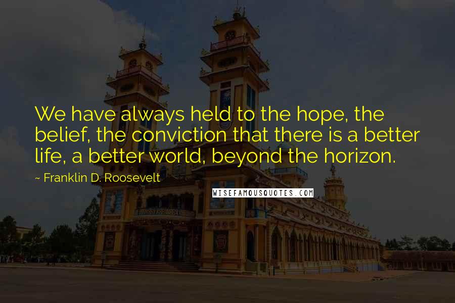 Franklin D. Roosevelt Quotes: We have always held to the hope, the belief, the conviction that there is a better life, a better world, beyond the horizon.