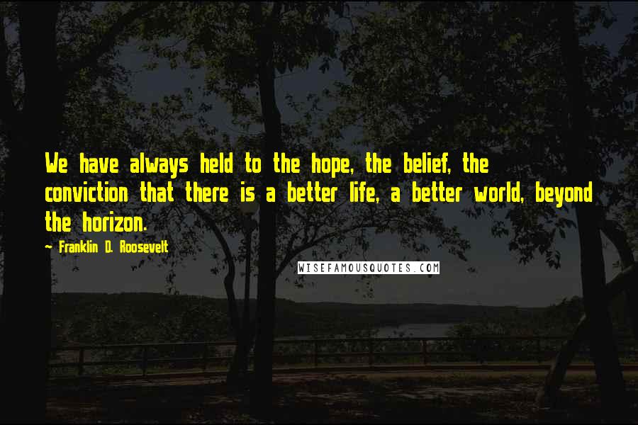 Franklin D. Roosevelt Quotes: We have always held to the hope, the belief, the conviction that there is a better life, a better world, beyond the horizon.