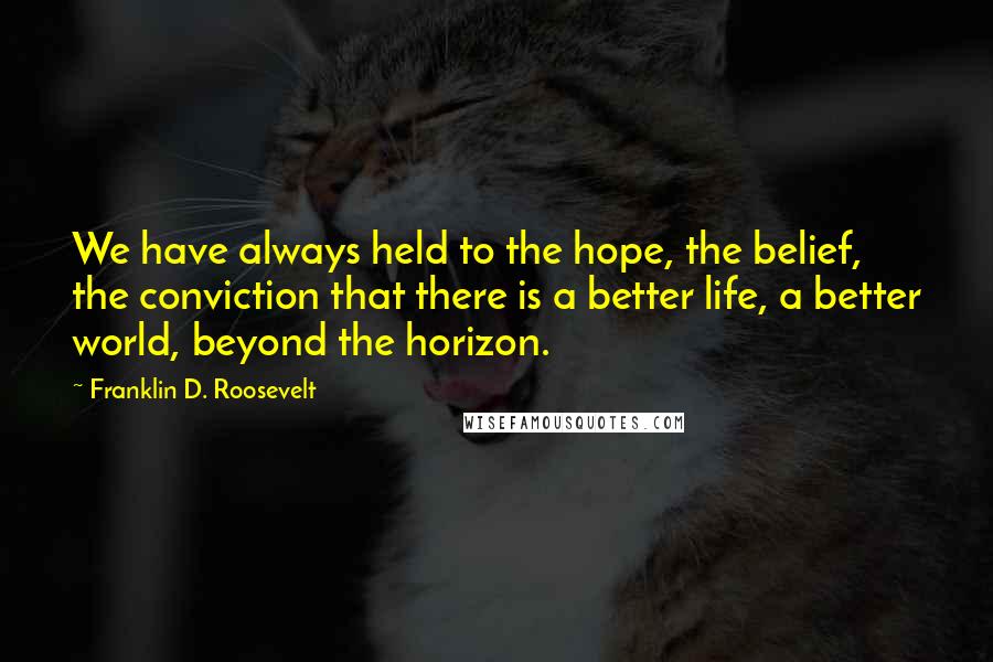 Franklin D. Roosevelt Quotes: We have always held to the hope, the belief, the conviction that there is a better life, a better world, beyond the horizon.