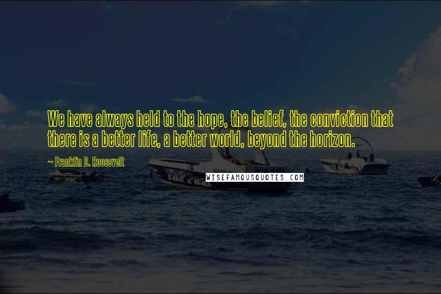 Franklin D. Roosevelt Quotes: We have always held to the hope, the belief, the conviction that there is a better life, a better world, beyond the horizon.