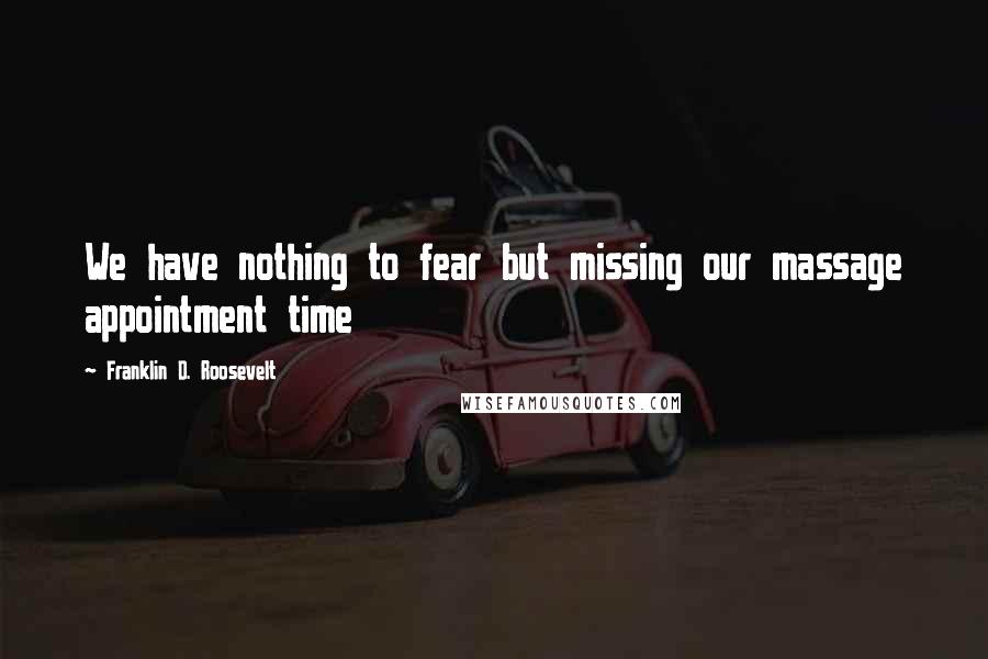 Franklin D. Roosevelt Quotes: We have nothing to fear but missing our massage appointment time