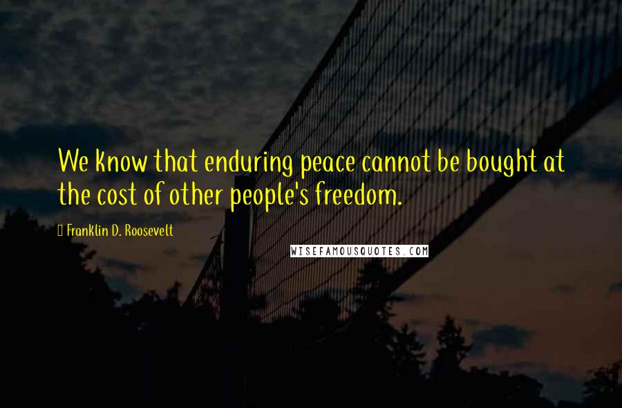 Franklin D. Roosevelt Quotes: We know that enduring peace cannot be bought at the cost of other people's freedom.