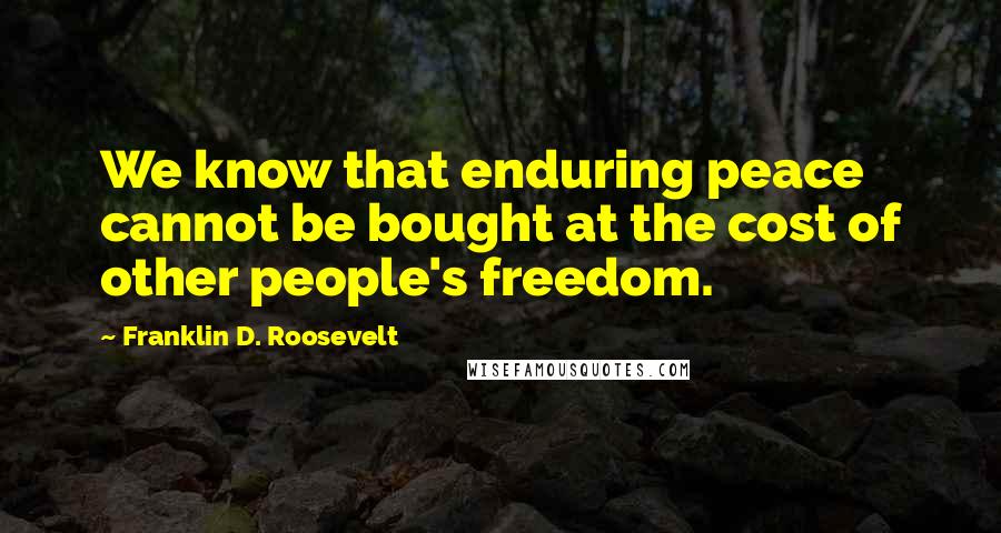 Franklin D. Roosevelt Quotes: We know that enduring peace cannot be bought at the cost of other people's freedom.