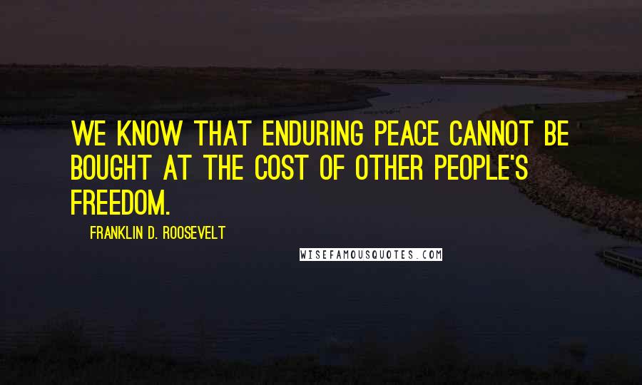 Franklin D. Roosevelt Quotes: We know that enduring peace cannot be bought at the cost of other people's freedom.