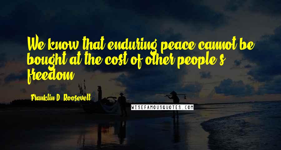 Franklin D. Roosevelt Quotes: We know that enduring peace cannot be bought at the cost of other people's freedom.