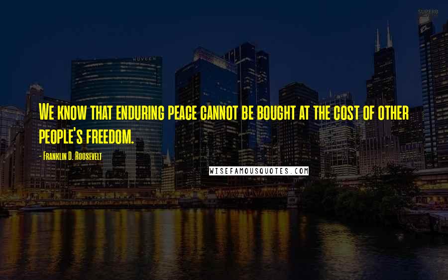 Franklin D. Roosevelt Quotes: We know that enduring peace cannot be bought at the cost of other people's freedom.