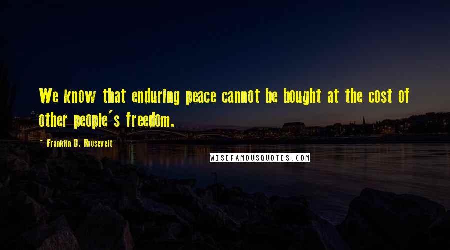 Franklin D. Roosevelt Quotes: We know that enduring peace cannot be bought at the cost of other people's freedom.