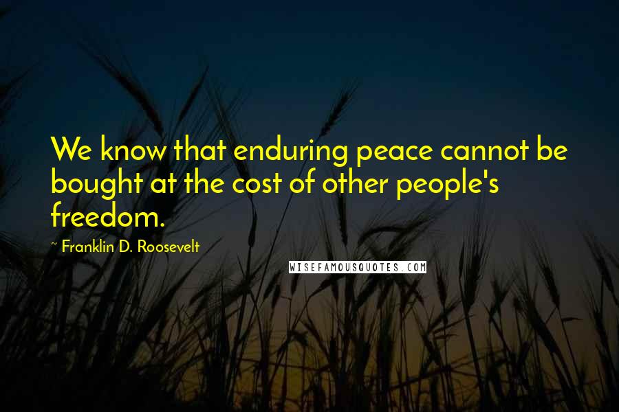 Franklin D. Roosevelt Quotes: We know that enduring peace cannot be bought at the cost of other people's freedom.