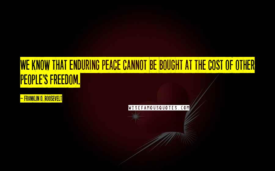 Franklin D. Roosevelt Quotes: We know that enduring peace cannot be bought at the cost of other people's freedom.