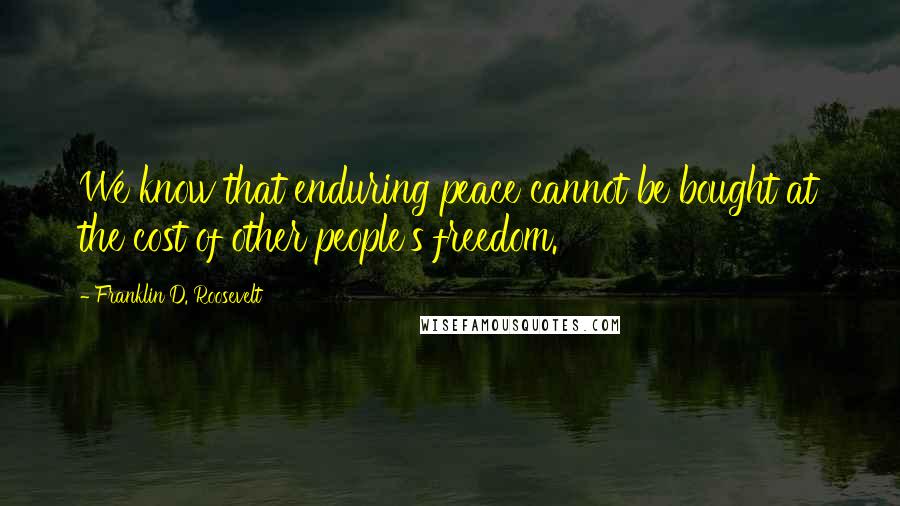 Franklin D. Roosevelt Quotes: We know that enduring peace cannot be bought at the cost of other people's freedom.