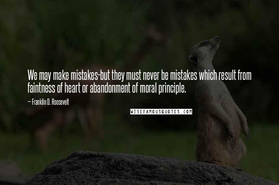 Franklin D. Roosevelt Quotes: We may make mistakes-but they must never be mistakes which result from faintness of heart or abandonment of moral principle.