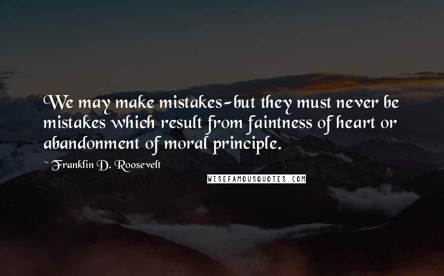 Franklin D. Roosevelt Quotes: We may make mistakes-but they must never be mistakes which result from faintness of heart or abandonment of moral principle.
