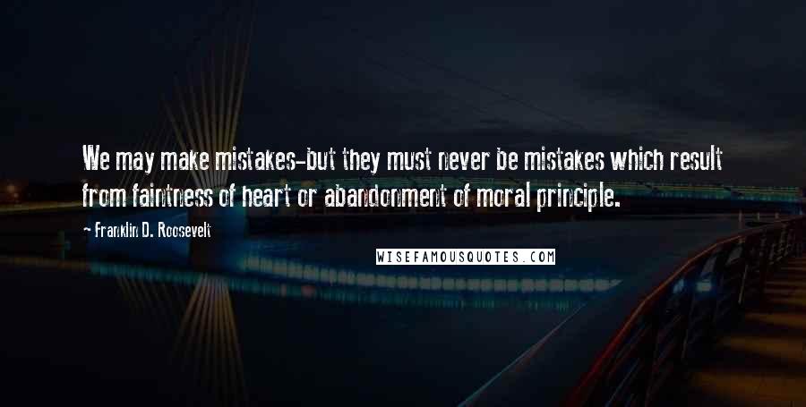 Franklin D. Roosevelt Quotes: We may make mistakes-but they must never be mistakes which result from faintness of heart or abandonment of moral principle.