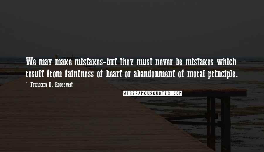 Franklin D. Roosevelt Quotes: We may make mistakes-but they must never be mistakes which result from faintness of heart or abandonment of moral principle.