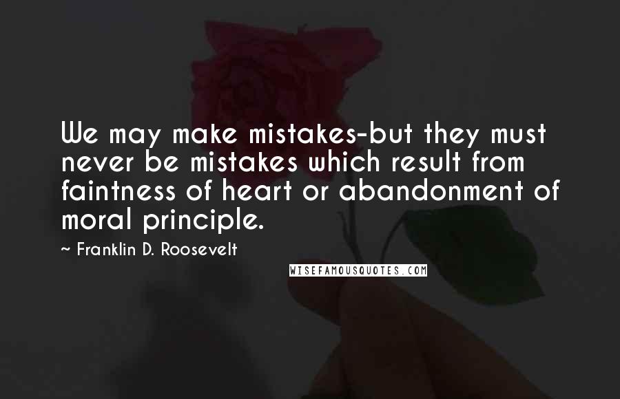 Franklin D. Roosevelt Quotes: We may make mistakes-but they must never be mistakes which result from faintness of heart or abandonment of moral principle.