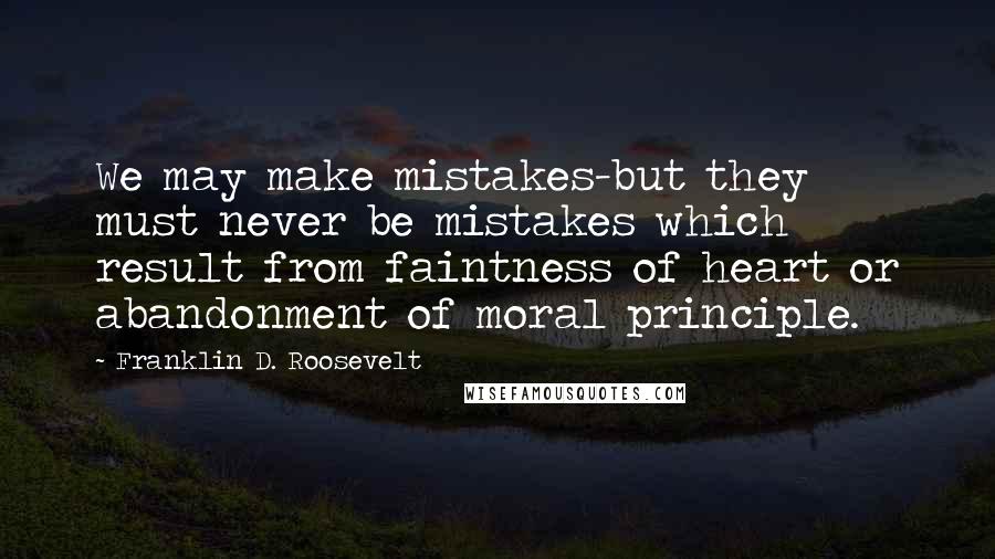 Franklin D. Roosevelt Quotes: We may make mistakes-but they must never be mistakes which result from faintness of heart or abandonment of moral principle.
