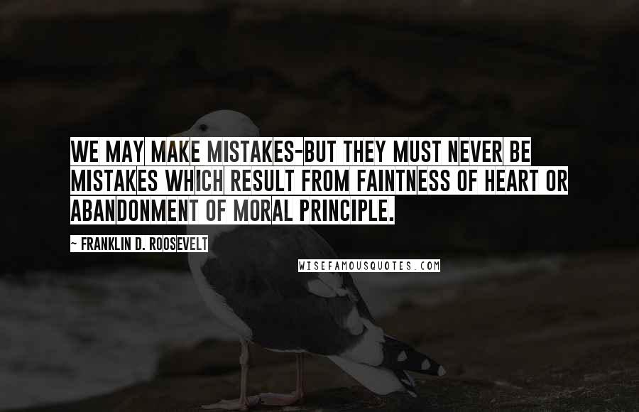 Franklin D. Roosevelt Quotes: We may make mistakes-but they must never be mistakes which result from faintness of heart or abandonment of moral principle.