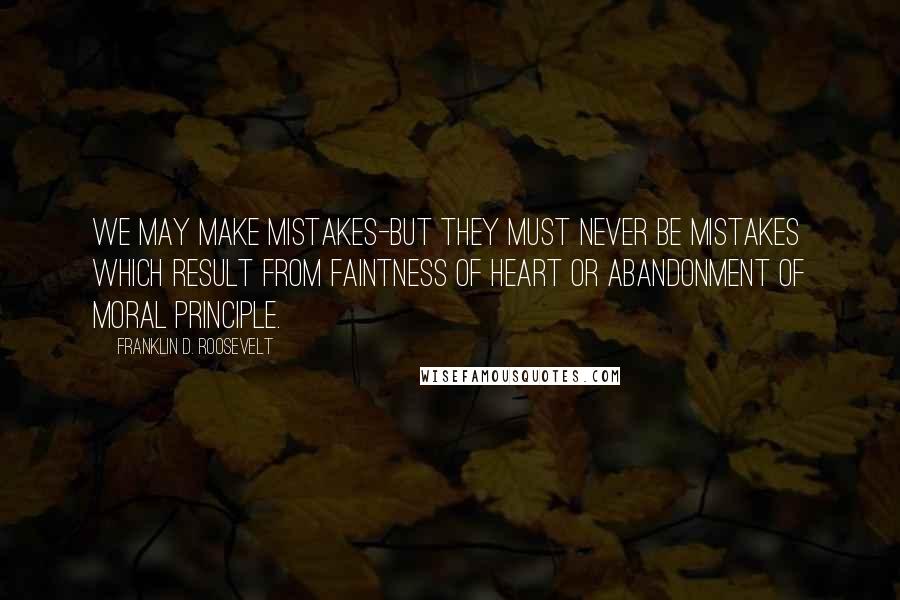 Franklin D. Roosevelt Quotes: We may make mistakes-but they must never be mistakes which result from faintness of heart or abandonment of moral principle.