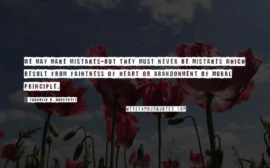 Franklin D. Roosevelt Quotes: We may make mistakes-but they must never be mistakes which result from faintness of heart or abandonment of moral principle.