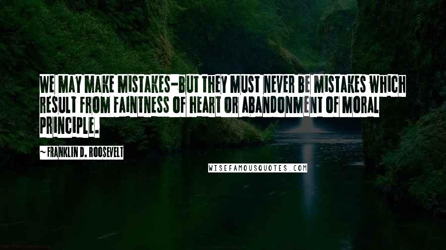 Franklin D. Roosevelt Quotes: We may make mistakes-but they must never be mistakes which result from faintness of heart or abandonment of moral principle.