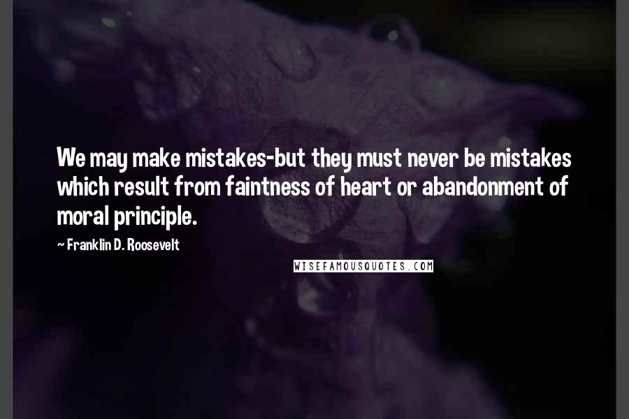Franklin D. Roosevelt Quotes: We may make mistakes-but they must never be mistakes which result from faintness of heart or abandonment of moral principle.