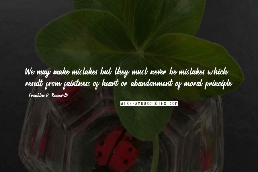 Franklin D. Roosevelt Quotes: We may make mistakes-but they must never be mistakes which result from faintness of heart or abandonment of moral principle.