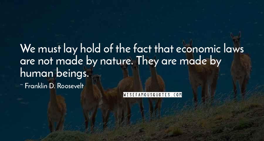 Franklin D. Roosevelt Quotes: We must lay hold of the fact that economic laws are not made by nature. They are made by human beings.